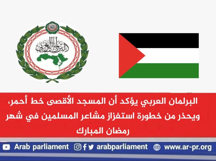 البرلمان العربي يؤكد أن المسجد الأقصى خط أحمر …ويحذر من خطورة استفزاز مشاعر المسلمين في شهر رمضان المبارك