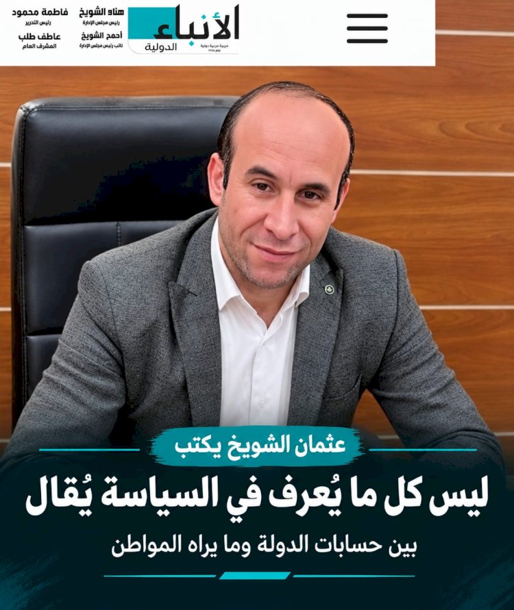 عثمان الشويخ يكتب ليس كل ما يُعرف في السياسة يُقال  بين حسابات الدولة وما يراه المواطن